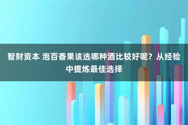 智财资本 泡百香果该选哪种酒比较好呢？从经验中提炼最佳选择