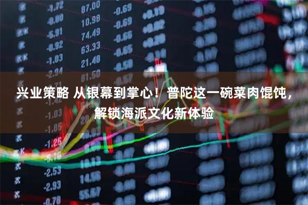 兴业策略 从银幕到掌心！普陀这一碗菜肉馄饨，解锁海派文化新体验