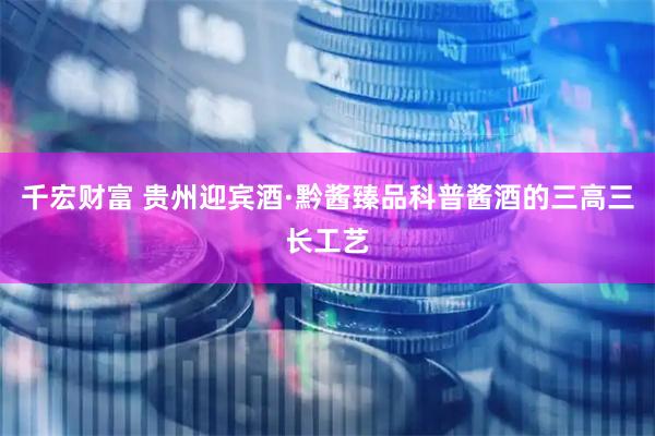 千宏财富 贵州迎宾酒·黔酱臻品科普酱酒的三高三长工艺