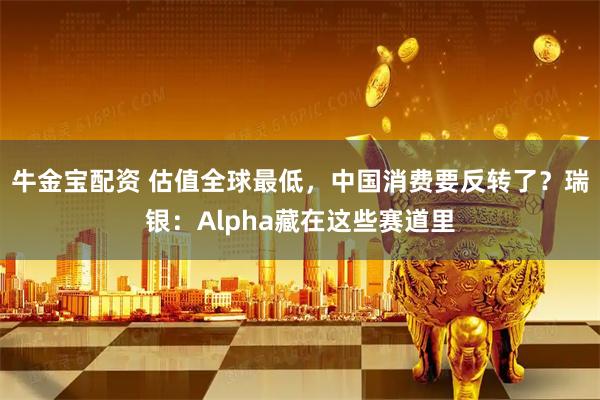 牛金宝配资 估值全球最低，中国消费要反转了？瑞银：Alpha藏在这些赛道里