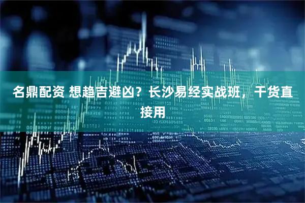 名鼎配资 想趋吉避凶？长沙易经实战班，干货直接用