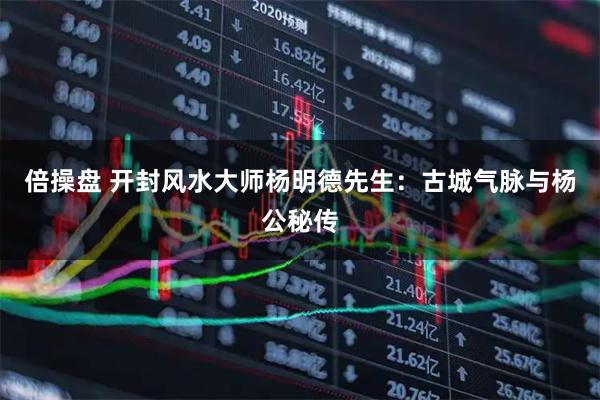 倍操盘 开封风水大师杨明德先生：古城气脉与杨公秘传