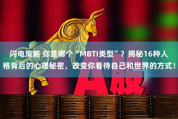 闪电策略 你是哪个“MBTI类型”?揭秘16种人格背后的心理秘密,改变你看待自己和世界的方式!