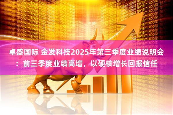 卓盛国际 金发科技2025年第三季度业绩说明会：前三季度业绩高增，以硬核增长回报信任