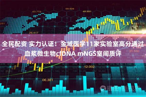 全民配资 实力认证！金域医学11家实验室高分通过血浆微生物cfDNA mNGS室间质评