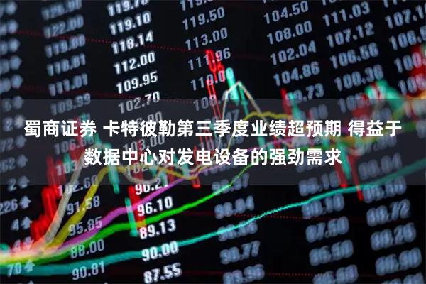蜀商证券 卡特彼勒第三季度业绩超预期 得益于数据中心对发电设备的强劲需求
