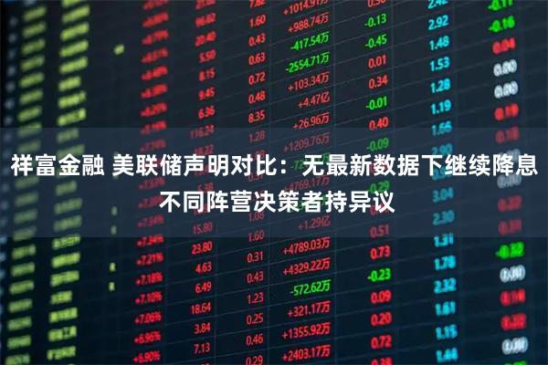 祥富金融 美联储声明对比：无最新数据下继续降息 不同阵营决策者持异议