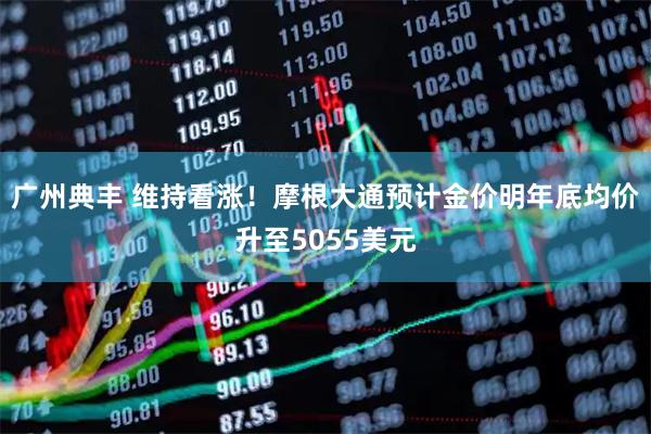 广州典丰 维持看涨！摩根大通预计金价明年底均价升至5055美元
