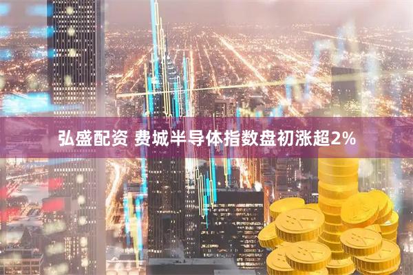 弘盛配资 费城半导体指数盘初涨超2%