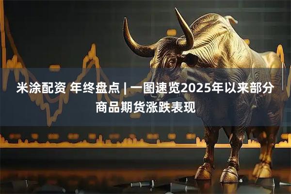 米涂配资 年终盘点 | 一图速览2025年以来部分商品期货涨跌表现