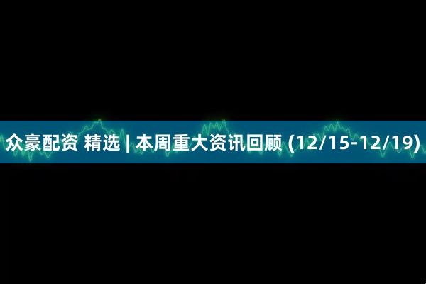 众豪配资 精选 | 本周重大资讯回顾 (12/15-12/19)